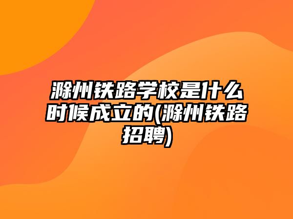 滁州鐵路學(xué)校是什么時(shí)候成立的(滁州鐵路招聘)