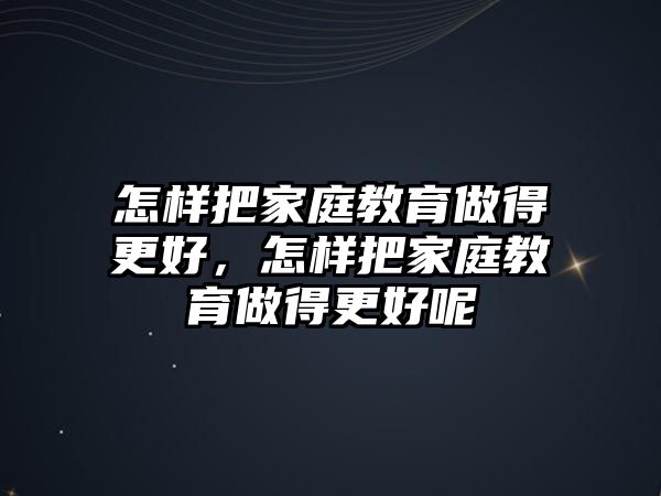 怎樣把家庭教育做得更好，怎樣把家庭教育做得更好呢