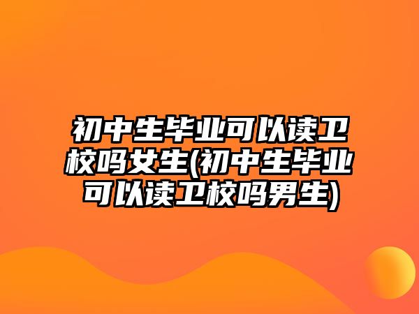 初中生畢業(yè)可以讀衛(wèi)校嗎女生(初中生畢業(yè)可以讀衛(wèi)校嗎男生)