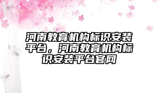 河南教育機(jī)構(gòu)標(biāo)識安裝平臺，河南教育機(jī)構(gòu)標(biāo)識安裝平臺官網(wǎng)