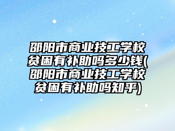 邵陽市商業(yè)技工學(xué)校貧困有補助嗎多少錢(邵陽市商業(yè)技工學(xué)校貧困有補助嗎知乎)