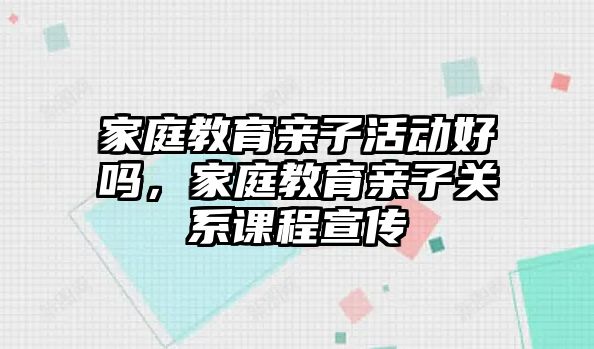 家庭教育親子活動好嗎，家庭教育親子關(guān)系課程宣傳