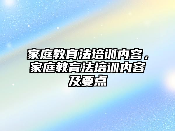 家庭教育法培訓內容，家庭教育法培訓內容及要點