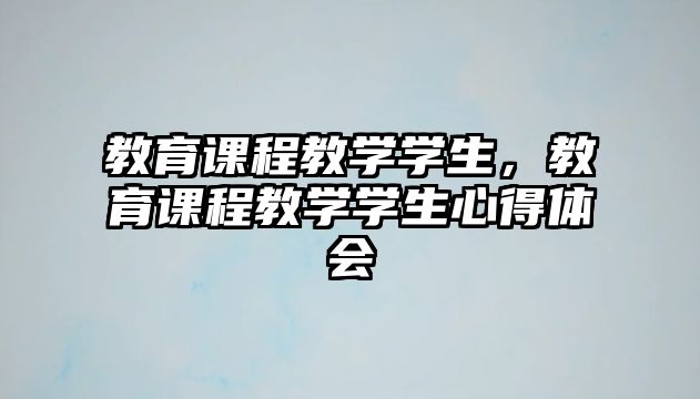 教育課程教學(xué)學(xué)生，教育課程教學(xué)學(xué)生心得體會