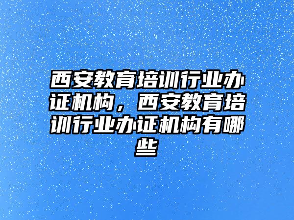 西安教育培訓行業(yè)辦證機構，西安教育培訓行業(yè)辦證機構有哪些