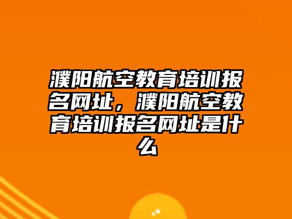 濮陽航空教育培訓報名網(wǎng)址，濮陽航空教育培訓報名網(wǎng)址是什么