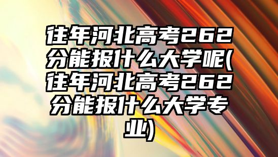 往年河北高考262分能報什么大學(xué)呢(往年河北高考262分能報什么大學(xué)專業(yè))