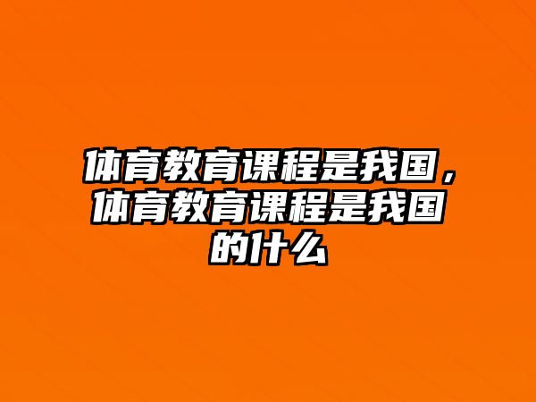 體育教育課程是我國，體育教育課程是我國的什么