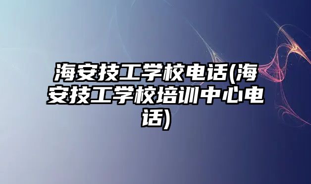 海安技工學(xué)校電話(海安技工學(xué)校培訓(xùn)中心電話)