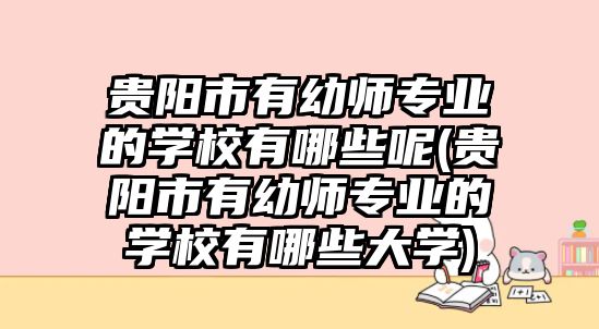 貴陽市有幼師專業(yè)的學(xué)校有哪些呢(貴陽市有幼師專業(yè)的學(xué)校有哪些大學(xué))