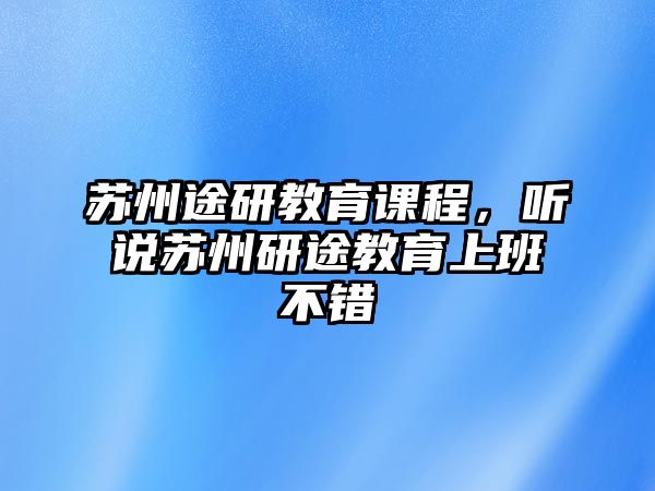 蘇州途研教育課程，聽(tīng)說(shuō)蘇州研途教育上班不錯(cuò)