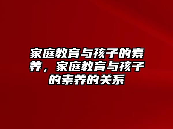 家庭教育與孩子的素養(yǎng)，家庭教育與孩子的素養(yǎng)的關(guān)系