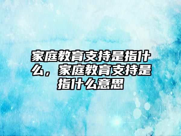 家庭教育支持是指什么，家庭教育支持是指什么意思