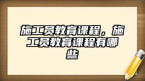 施工員教育課程，施工員教育課程有哪些