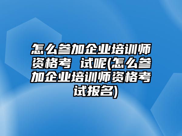 怎么參加企業(yè)培訓師資格考 試呢(怎么參加企業(yè)培訓師資格考 試報名)