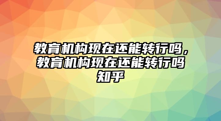 教育機構(gòu)現(xiàn)在還能轉(zhuǎn)行嗎，教育機構(gòu)現(xiàn)在還能轉(zhuǎn)行嗎知乎