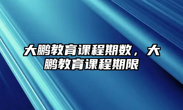 大鵬教育課程期數(shù)，大鵬教育課程期限