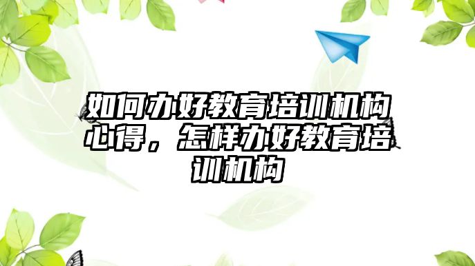 如何辦好教育培訓(xùn)機(jī)構(gòu)心得，怎樣辦好教育培訓(xùn)機(jī)構(gòu)