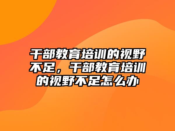 干部教育培訓的視野不足，干部教育培訓的視野不足怎么辦