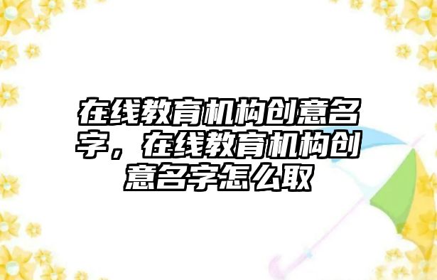 在線教育機(jī)構(gòu)創(chuàng)意名字，在線教育機(jī)構(gòu)創(chuàng)意名字怎么取