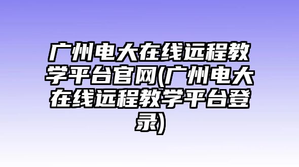 廣州電大在線遠(yuǎn)程教學(xué)平臺(tái)官網(wǎng)(廣州電大在線遠(yuǎn)程教學(xué)平臺(tái)登錄)