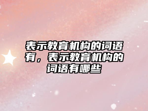 表示教育機構的詞語有，表示教育機構的詞語有哪些