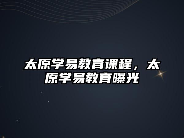 太原學(xué)易教育課程，太原學(xué)易教育曝光