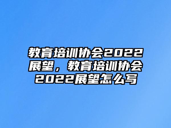 教育培訓(xùn)協(xié)會(huì)2022展望，教育培訓(xùn)協(xié)會(huì)2022展望怎么寫(xiě)