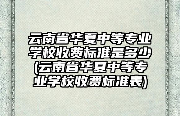 云南省華夏中等專業(yè)學(xué)校收費(fèi)標(biāo)準(zhǔn)是多少(云南省華夏中等專業(yè)學(xué)校收費(fèi)標(biāo)準(zhǔn)表)