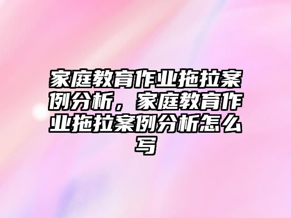 家庭教育作業(yè)拖拉案例分析，家庭教育作業(yè)拖拉案例分析怎么寫