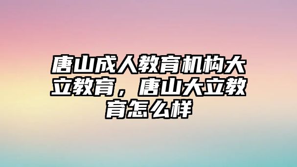 唐山成人教育機構(gòu)大立教育，唐山大立教育怎么樣