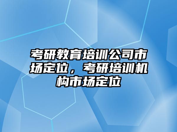 考研教育培訓(xùn)公司市場定位，考研培訓(xùn)機(jī)構(gòu)市場定位