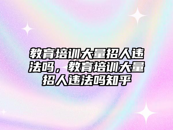 教育培訓(xùn)大量招人違法嗎，教育培訓(xùn)大量招人違法嗎知乎