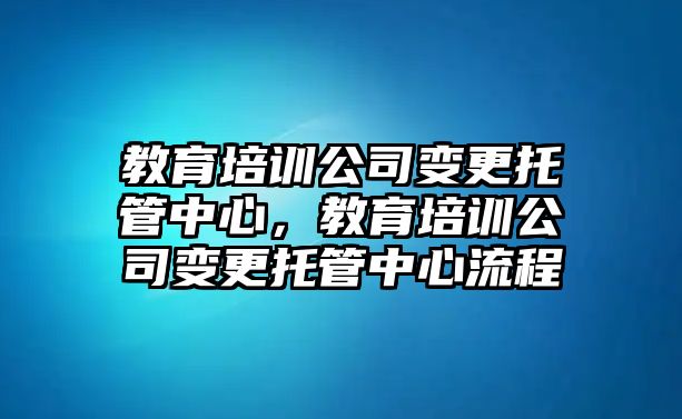 教育培訓公司變更托管中心，教育培訓公司變更托管中心流程