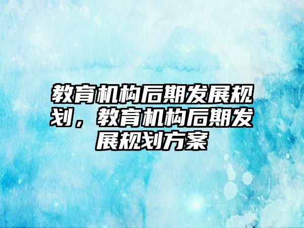 教育機構(gòu)后期發(fā)展規(guī)劃，教育機構(gòu)后期發(fā)展規(guī)劃方案