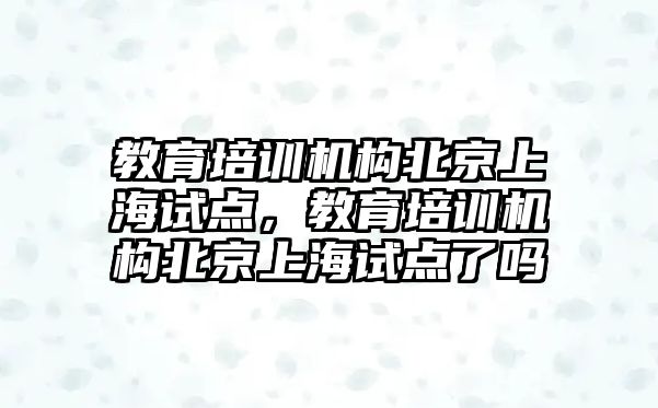 教育培訓機構北京上海試點，教育培訓機構北京上海試點了嗎