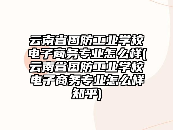 云南省國防工業(yè)學(xué)校電子商務(wù)專業(yè)怎么樣(云南省國防工業(yè)學(xué)校電子商務(wù)專業(yè)怎么樣知乎)