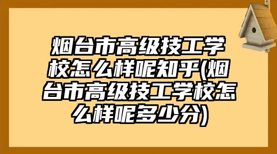 煙臺市高級技工學校怎么樣呢知乎(煙臺市高級技工學校怎么樣呢多少分)