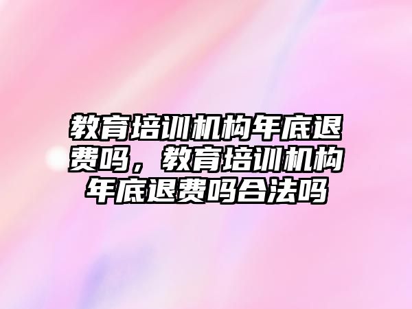 教育培訓機構年底退費嗎，教育培訓機構年底退費嗎合法嗎