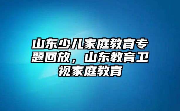 山東少兒家庭教育專題回放，山東教育衛(wèi)視家庭教育