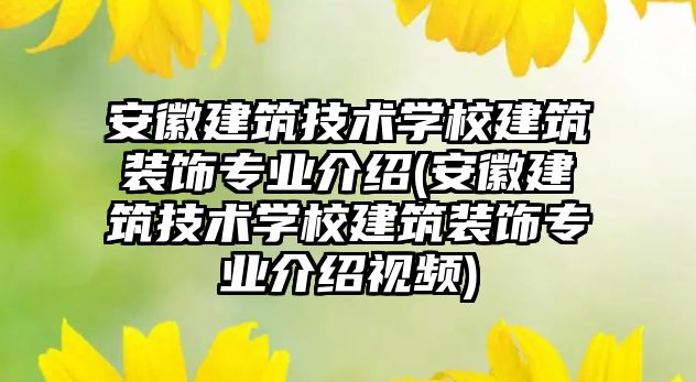 安徽建筑技術學校建筑裝飾專業(yè)介紹(安徽建筑技術學校建筑裝飾專業(yè)介紹視頻)