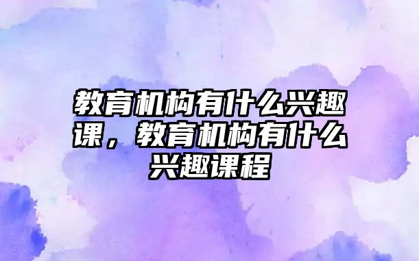 教育機(jī)構(gòu)有什么興趣課，教育機(jī)構(gòu)有什么興趣課程