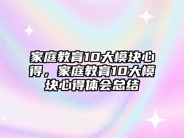 家庭教育10大模塊心得，家庭教育10大模塊心得體會總結(jié)