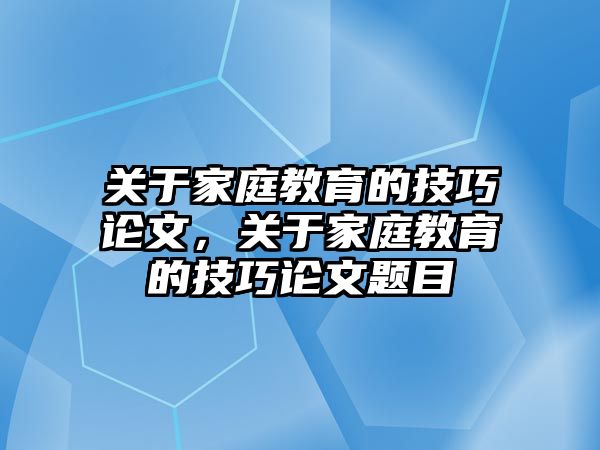 關(guān)于家庭教育的技巧論文，關(guān)于家庭教育的技巧論文題目