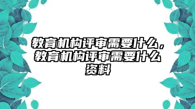 教育機(jī)構(gòu)評審需要什么，教育機(jī)構(gòu)評審需要什么資料