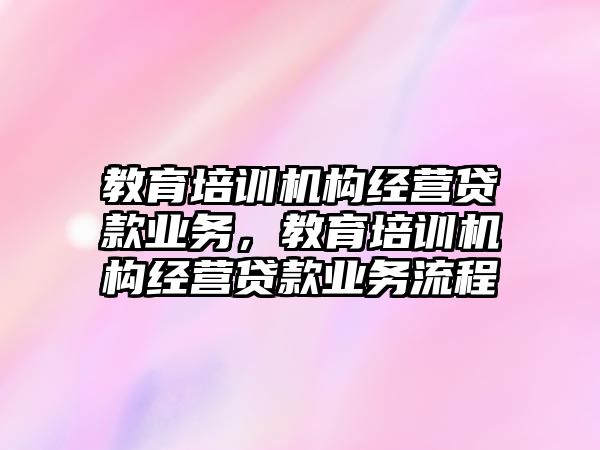 教育培訓機構(gòu)經(jīng)營貸款業(yè)務(wù)，教育培訓機構(gòu)經(jīng)營貸款業(yè)務(wù)流程