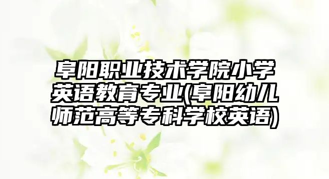 阜陽(yáng)職業(yè)技術(shù)學(xué)院小學(xué)英語(yǔ)教育專業(yè)(阜陽(yáng)幼兒師范高等專科學(xué)校英語(yǔ))