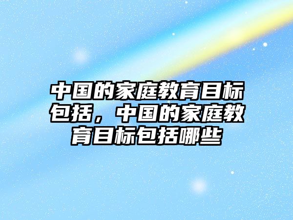 中國的家庭教育目標(biāo)包括，中國的家庭教育目標(biāo)包括哪些