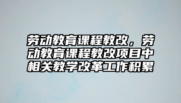 勞動教育課程教改，勞動教育課程教改項(xiàng)目中相關(guān)教學(xué)改革工作積累