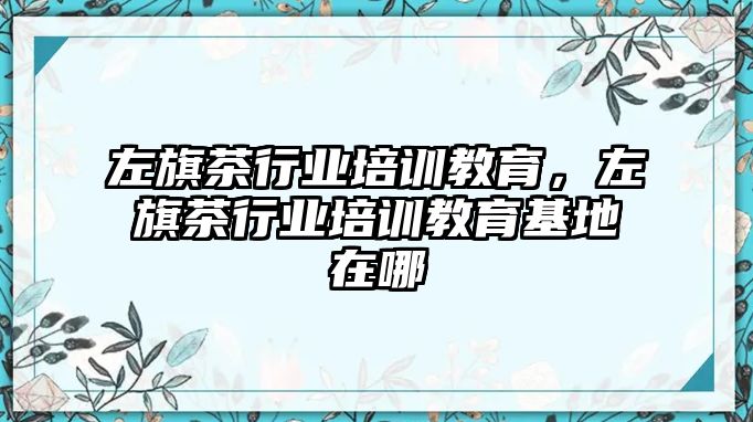 左旗茶行業(yè)培訓教育，左旗茶行業(yè)培訓教育基地在哪